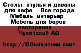 Столы, стулья и диваны для кафе. - Все города Мебель, интерьер » Мебель для баров, ресторанов   . Чукотский АО